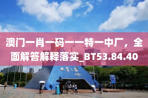 澳门一肖一码一一特一中厂，全面解答解释落实_BT53.84.40