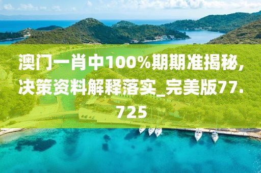 澳门一肖中100%期期准揭秘,决策资料解释落实_完美版77.725