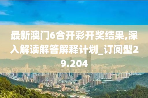 最新澳门6合开彩开奖结果,深入解读解答解释计划_订阅型29.204