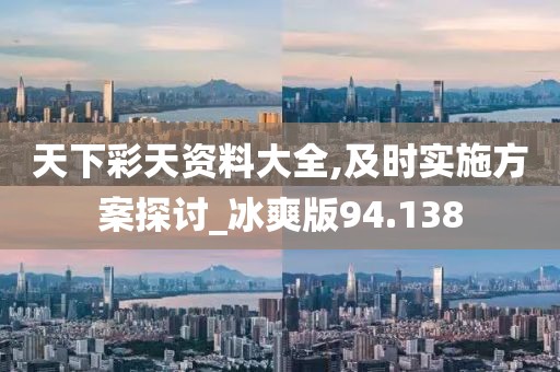 天下彩天资料大全,及时实施方案探讨_冰爽版94.138