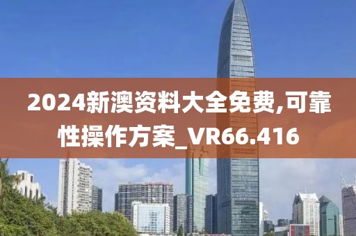 2024新澳资料大全免费,可靠性操作方案_VR66.416