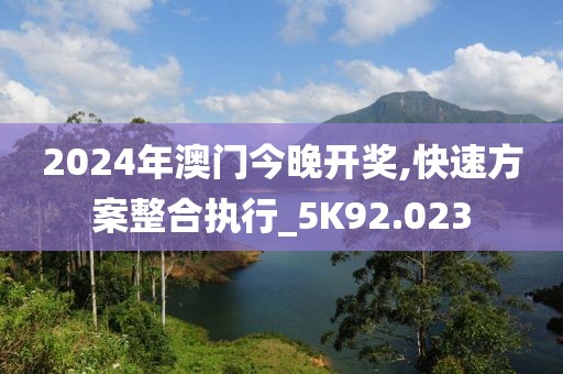 2024年澳门今晚开奖,快速方案整合执行_5K92.023