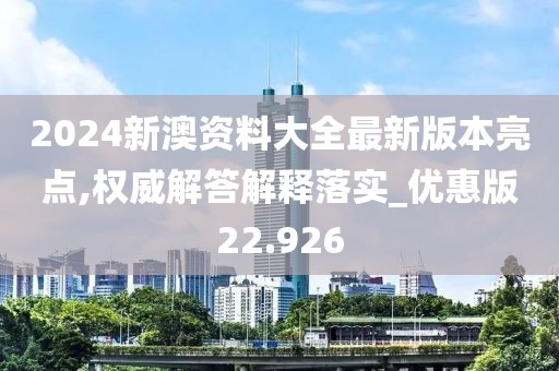 2024新澳资料大全最新版本亮点,权威解答解释落实_优惠版22.926
