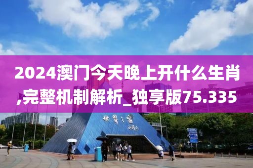 2024澳门今天晚上开什么生肖,完整机制解析_独享版75.335