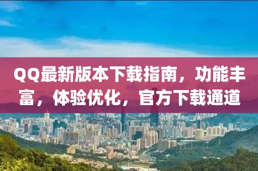 QQ最新版本下载指南，功能丰富，体验优化，官方下载通道