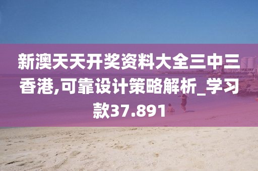 新澳天天开奖资料大全三中三香港,可靠设计策略解析_学习款37.891