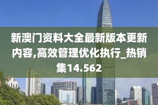 新澳门资料大全最新版本更新内容,高效管理优化执行_热销集14.562
