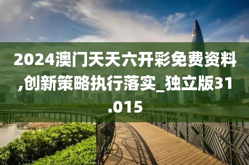 2024澳门天天六开彩免费资料,创新策略执行落实_独立版31.015