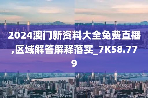 2024澳门新资料大全免费直播,区域解答解释落实_7K58.779