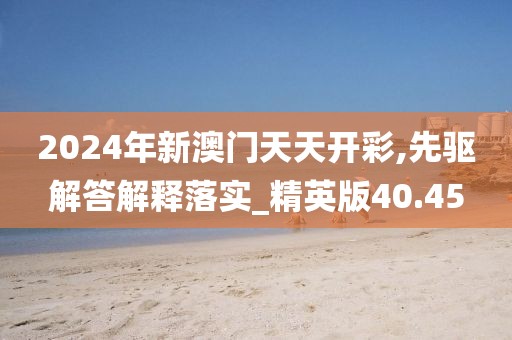 2024年新澳门天天开彩,先驱解答解释落实_精英版40.45