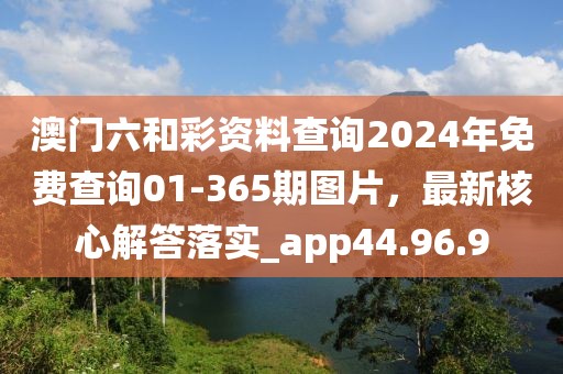 澳门六和彩资料查询2024年免费查询01-365期图片，最新核心解答落实_app44.96.9