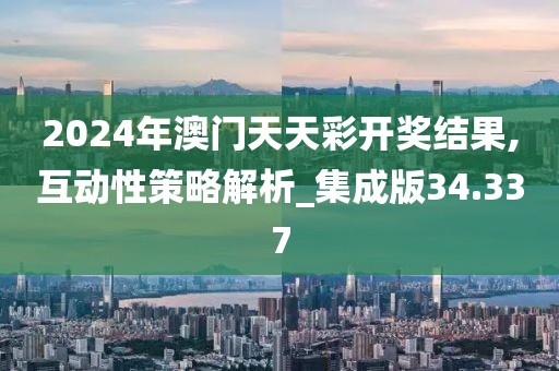 2024年澳门天天彩开奖结果,互动性策略解析_集成版34.337