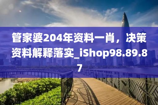 管家婆204年资料一肖，决策资料解释落实_iShop98.89.87