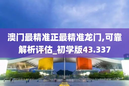 澳门最精准正最精准龙门,可靠解析评估_初学版43.337