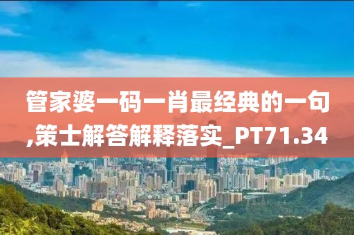 管家婆一码一肖最经典的一句,策士解答解释落实_PT71.34