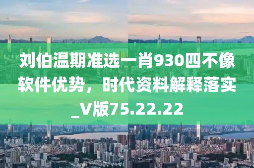 刘伯温期准选一肖930四不像软件优势，时代资料解释落实_V版75.22.22