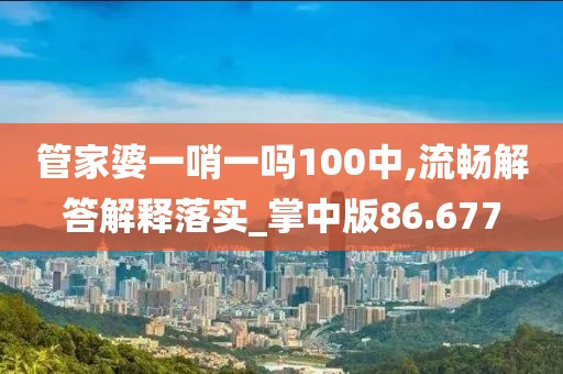 管家婆一哨一吗100中,流畅解答解释落实_掌中版86.677