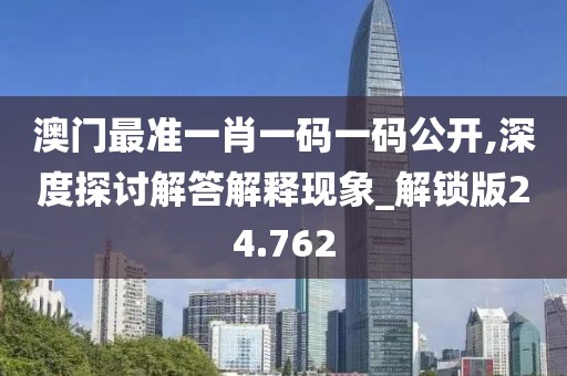 澳门最准一肖一码一码公开,深度探讨解答解释现象_解锁版24.762