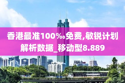 香港最准100‰免费,敏锐计划解析数据_移动型8.889