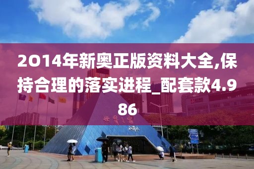 2O14年新奥正版资料大全,保持合理的落实进程_配套款4.986