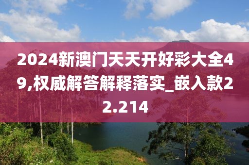 2024新澳门天天开好彩大全49,权威解答解释落实_嵌入款22.214