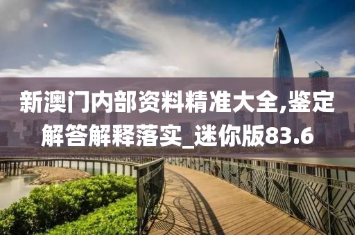 新澳门内部资料精准大全,鉴定解答解释落实_迷你版83.6