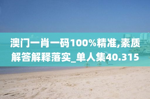 澳门一肖一码100%精准,素质解答解释落实_单人集40.315