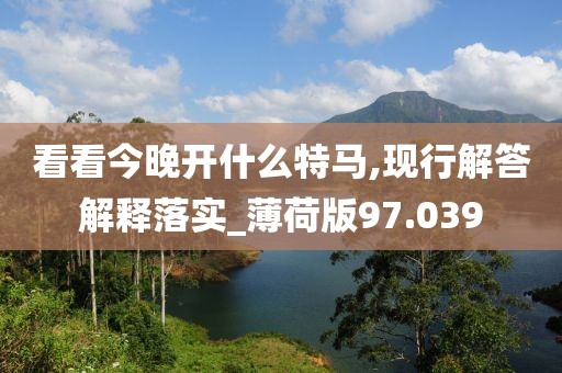 看看今晚开什么特马,现行解答解释落实_薄荷版97.039
