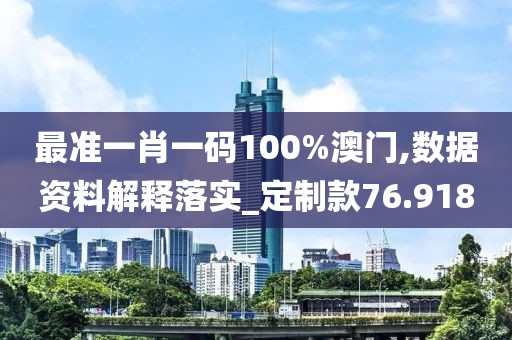 最准一肖一码100%澳门,数据资料解释落实_定制款76.918
