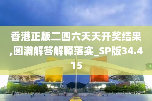 香港正版二四六天天开奖结果,圆满解答解释落实_SP版34.415