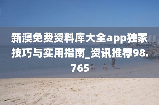 新澳免费资料库大全app独家技巧与实用指南_资讯推荐98.765