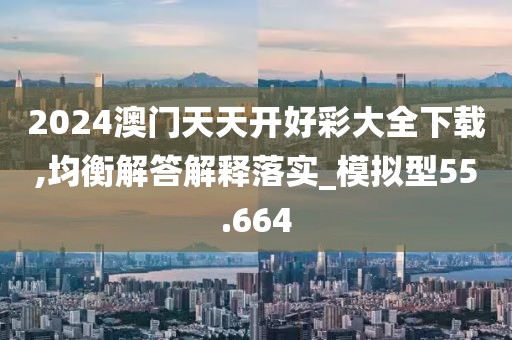 2024澳门天天开好彩大全下载,均衡解答解释落实_模拟型55.664