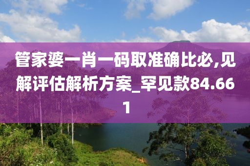管家婆一肖一码取准确比必,见解评估解析方案_罕见款84.661