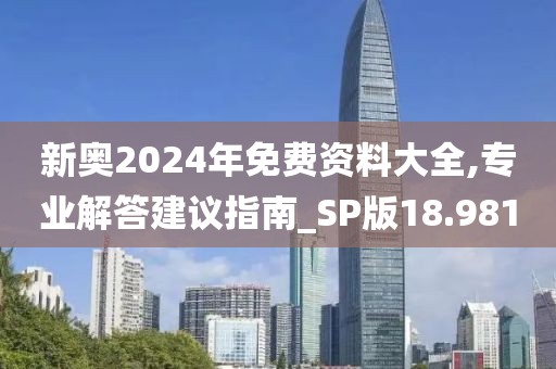 新奥2024年免费资料大全,专业解答建议指南_SP版18.981