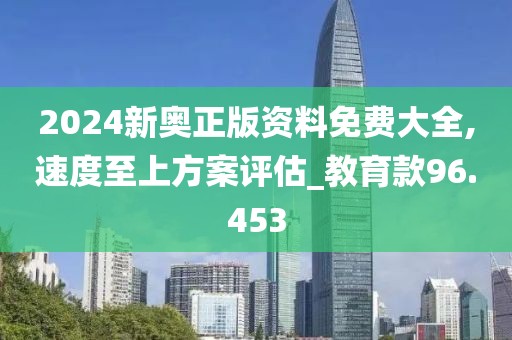 2024新奥正版资料免费大全,速度至上方案评估_教育款96.453