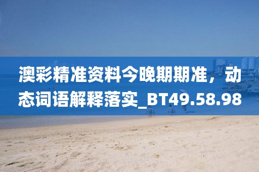 澳彩精准资料今晚期期准，动态词语解释落实_BT49.58.98