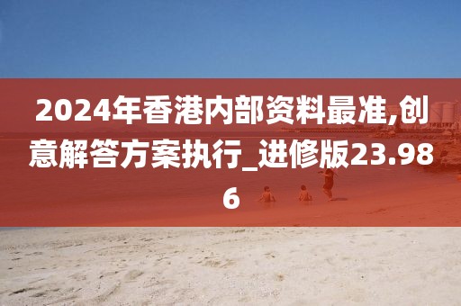 2024年香港内部资料最准,创意解答方案执行_进修版23.986