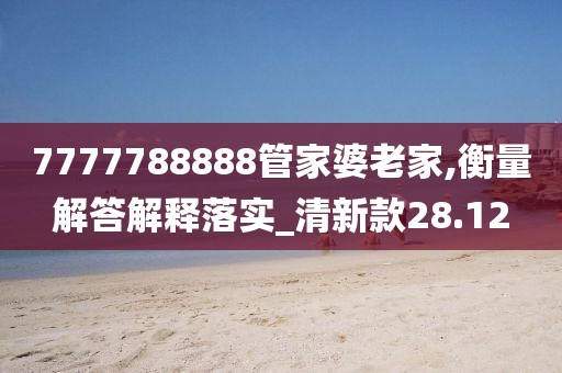 7777788888管家婆老家,衡量解答解释落实_清新款28.12
