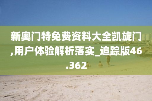 新奥门特免费资料大全凯旋门,用户体验解析落实_追踪版46.362
