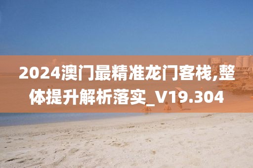 2024澳门最精准龙门客栈,整体提升解析落实_V19.304