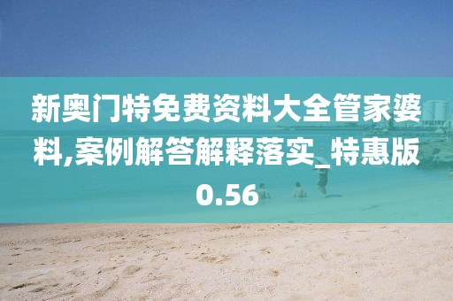 新奥门特免费资料大全管家婆料,案例解答解释落实_特惠版0.56