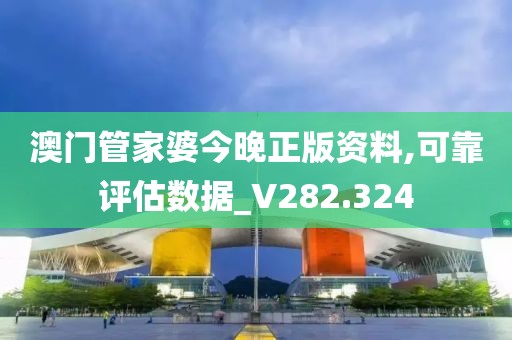 澳门管家婆今晚正版资料,可靠评估数据_V282.324