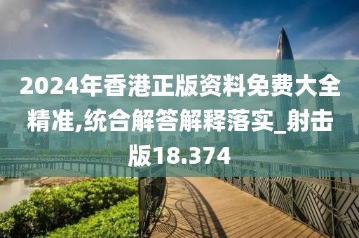 2024年香港正版资料免费大全精准,统合解答解释落实_射击版18.374