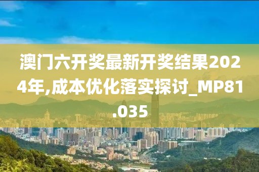 澳门六开奖最新开奖结果2024年,成本优化落实探讨_MP81.035