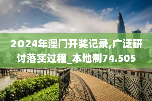 2O24年澳门开奖记录,广泛研讨落实过程_本地制74.505