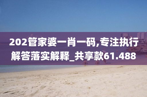 202管家婆一肖一码,专注执行解答落实解释_共享款61.488
