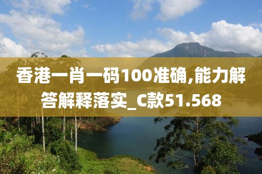 香港一肖一码100准确,能力解答解释落实_C款51.568