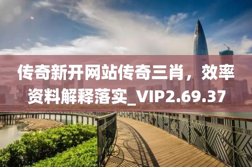 传奇新开网站传奇三肖，效率资料解释落实_VIP2.69.37