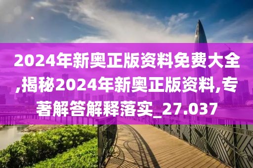 2024年新奥正版资料免费大全,揭秘2024年新奥正版资料,专著解答解释落实_27.037