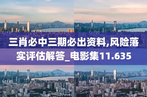 三肖必中三期必出资料,风险落实评估解答_电影集11.635